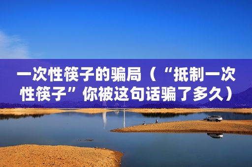 一次性筷子的骗局（“抵制一次性筷子”你被这句话骗了多久）