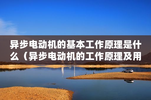 异步电动机的基本工作原理是什么（异步电动机的工作原理及用途是什么）