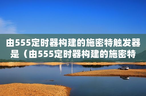 由555定时器构建的施密特触发器是（由555定时器构建的施密特触发器）
