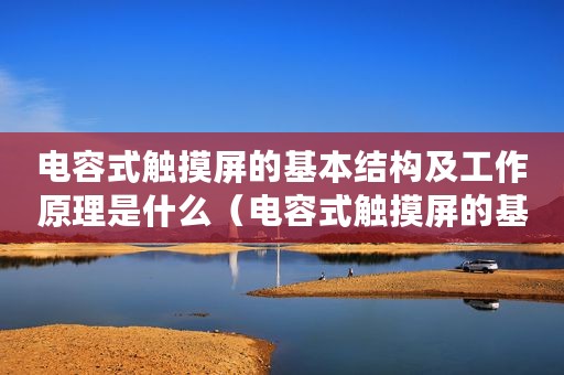电容式触摸屏的基本结构及工作原理是什么（电容式触摸屏的基本结构及工作原理）