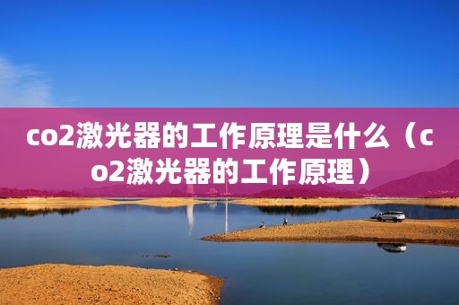 co2激光器的工作原理是什么（co2激光器的工作原理）