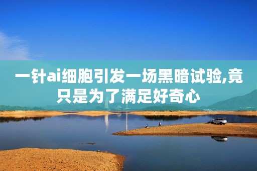 一针ai细胞引发一场黑暗试验,竟只是为了满足好奇心