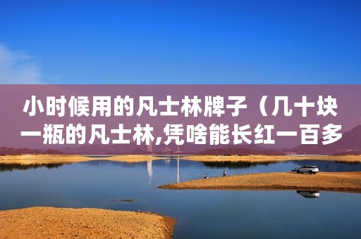 小时候用的凡士林牌子（几十块一瓶的凡士林,凭啥能长红一百多年）