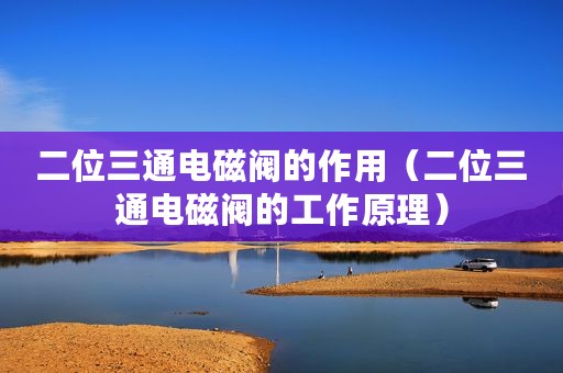 二位三通电磁阀的作用（二位三通电磁阀的工作原理）