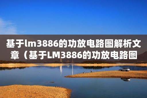 基于lm3886的功放电路图解析文章（基于LM3886的功放电路图解析）