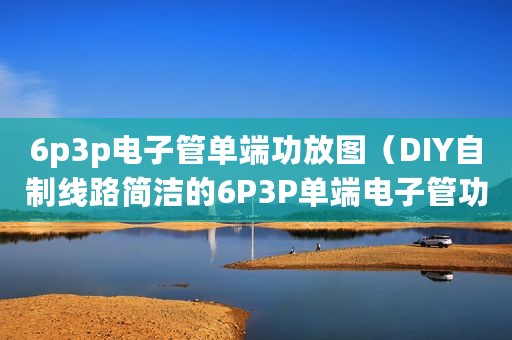 6p3p电子管单端功放图（DIY自制线路简洁的6P3P单端电子管功放电路）