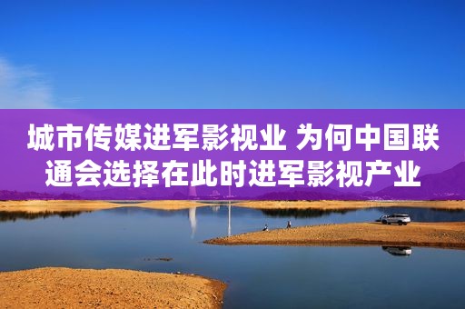 城市传媒进军影视业 为何中国联通会选择在此时进军影视产业