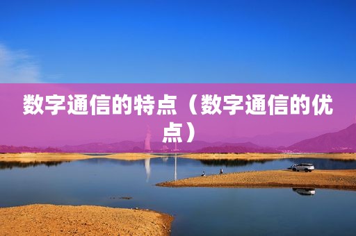 数字通信的特点（数字通信的优点）