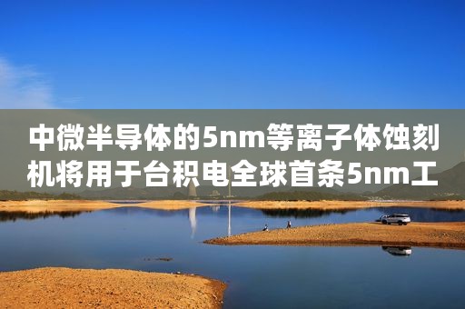 中微半导体的5nm等离子体蚀刻机将用于台积电全球首条5nm工艺生产线