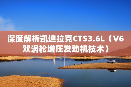 深度解析凯迪拉克CTS3.6L（V6双涡轮增压发动机技术）
