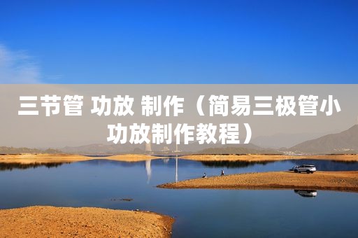 三节管 功放 制作（简易三极管小功放制作教程）