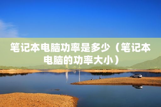 笔记本电脑功率是多少（笔记本电脑的功率大小）