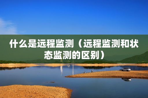 什么是远程监测（远程监测和状态监测的区别）