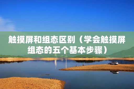 触摸屏和组态区别（学会触摸屏组态的五个基本步骤）