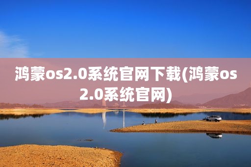 鸿蒙os2.0系统官网下载(鸿蒙os2.0系统官网)
