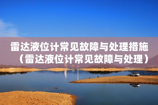 雷达液位计常见故障与处理措施（雷达液位计常见故障与处理）