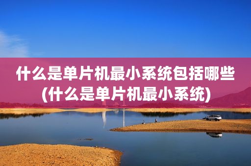 什么是单片机最小系统包括哪些(什么是单片机最小系统)