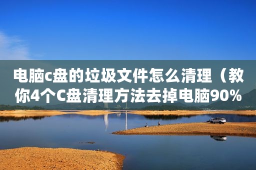 电脑c盘的垃圾文件怎么清理（教你4个C盘清理方法去掉电脑90%垃圾文件）