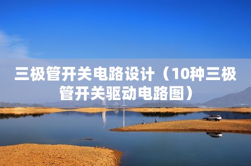 三极管开关电路设计（10种三极管开关驱动电路图）