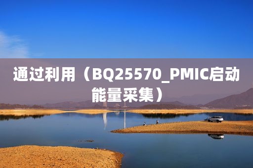 通过利用（BQ25570_PMIC启动能量采集）
