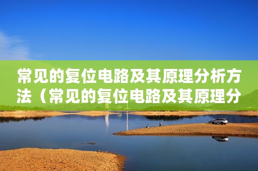 常见的复位电路及其原理分析方法（常见的复位电路及其原理分析）