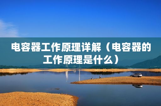 电容器工作原理详解（电容器的工作原理是什么）