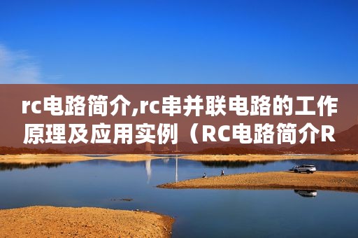 rc电路简介,rc串并联电路的工作原理及应用实例（RC电路简介RC串并联电路的工作原理及应用）