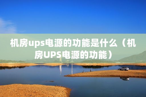 机房ups电源的功能是什么（机房UPS电源的功能）