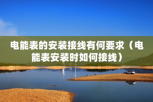 电能表的安装接线有何要求（电能表安装时如何接线）