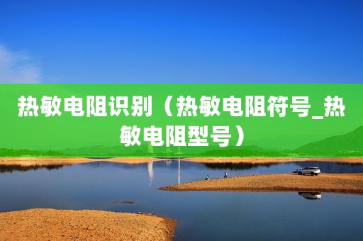 热敏电阻识别（热敏电阻符号_热敏电阻型号）