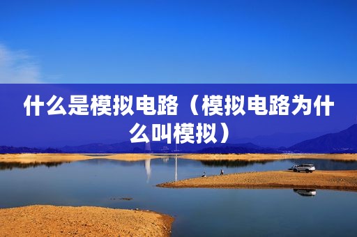 什么是模拟电路（模拟电路为什么叫模拟）