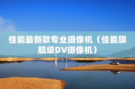 佳能最新款专业摄像机（佳能旗舰级DV摄像机）