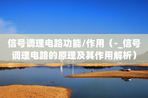信号调理电路功能/作用（-_信号调理电路的原理及其作用解析）