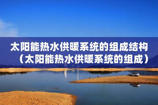 太阳能热水供暖系统的组成结构（太阳能热水供暖系统的组成）
