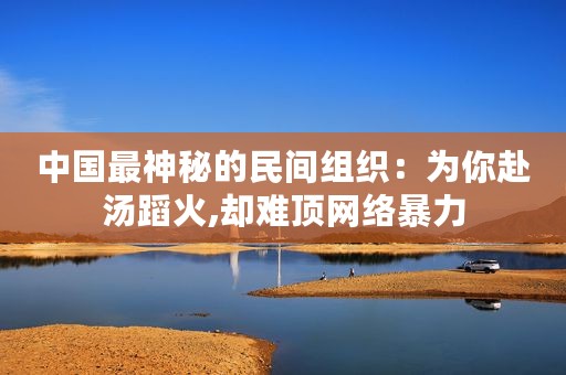 中国最神秘的民间组织：为你赴汤蹈火,却难顶网络暴力