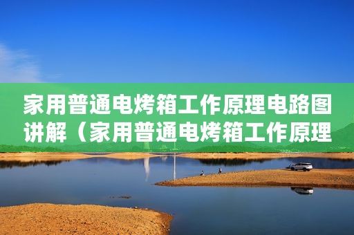 家用普通电烤箱工作原理电路图讲解（家用普通电烤箱工作原理电路图）