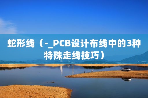 蛇形线（-_PCB设计布线中的3种特殊走线技巧）