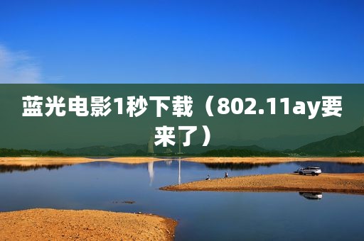 蓝光电影1秒下载（802.11ay要来了）