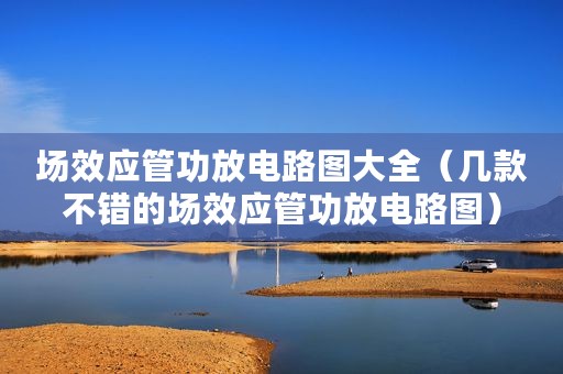 场效应管功放电路图大全（几款不错的场效应管功放电路图）