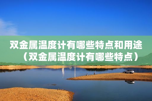 双金属温度计有哪些特点和用途（双金属温度计有哪些特点）