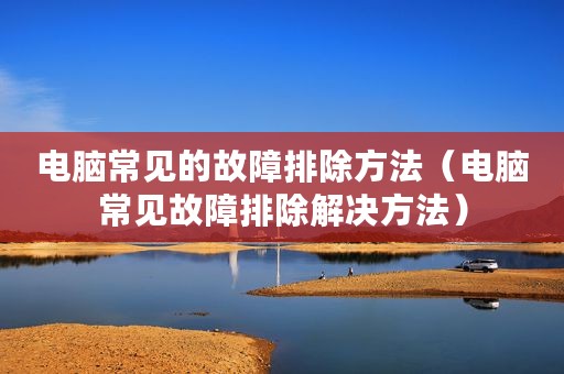 电脑常见的故障排除方法（电脑常见故障排除解决方法）