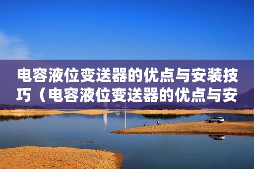 电容液位变送器的优点与安装技巧（电容液位变送器的优点与安装）