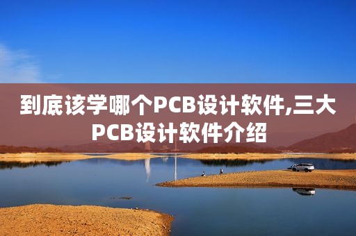 到底该学哪个PCB设计软件,三大PCB设计软件介绍