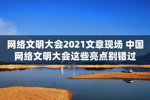 网络文明大会2021文章现场 中国网络文明大会这些亮点别错过