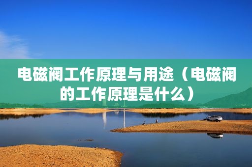 电磁阀工作原理与用途（电磁阀的工作原理是什么）
