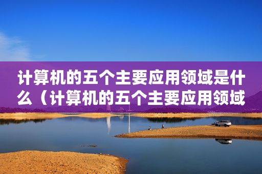 计算机的五个主要应用领域是什么（计算机的五个主要应用领域）