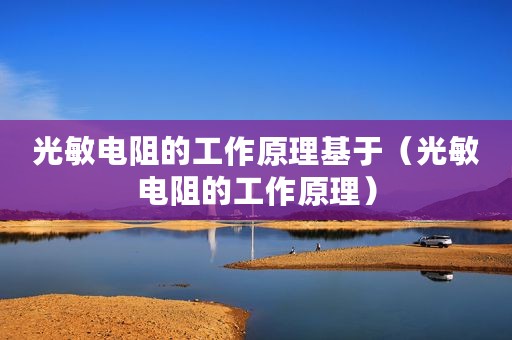 光敏电阻的工作原理基于（光敏电阻的工作原理）
