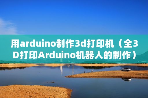 用arduino制作3d打印机（全3D打印Arduino机器人的制作）