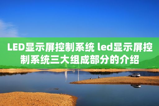 LED显示屏控制系统 led显示屏控制系统三大组成部分的介绍