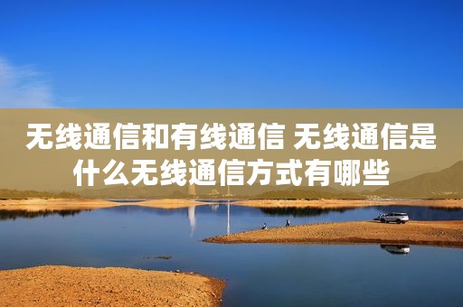 无线通信和有线通信 无线通信是什么无线通信方式有哪些